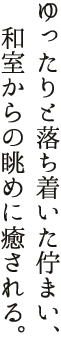 ゆったりと落ち着いた佇まい、室からの眺めに癒される。