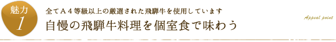 魅力1.全てＡ４等級以上の厳選された飛騨牛を使用しています「自慢の飛騨牛料理を個室食で味わう」