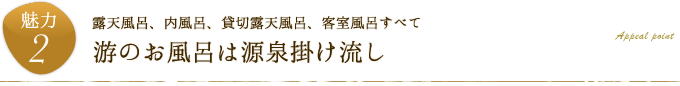 魅力2.露天風呂、内風呂、貸切露天風呂、客室風呂すべて「游のお風呂は源泉掛け流し」