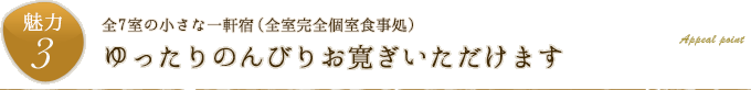 魅力3.全7室の小さな一軒宿（全室完全個室食事処）「ゆったりのんびりお寛ぎいただけます」