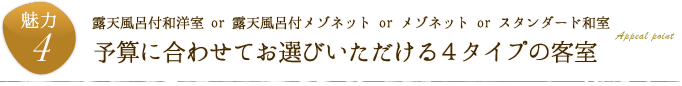 魅力4.露天風呂付和洋室 or 露天風呂付メゾネット or メゾネット or スタンダード和室「予算に合わせてお選びいただける４タイプの客室」