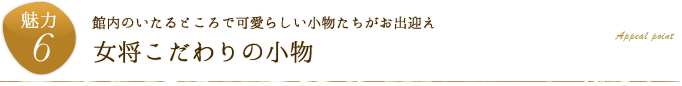 魅力6.館内のいたるところで可愛らしい小物たちがお出迎え「女将こだわりの小物」